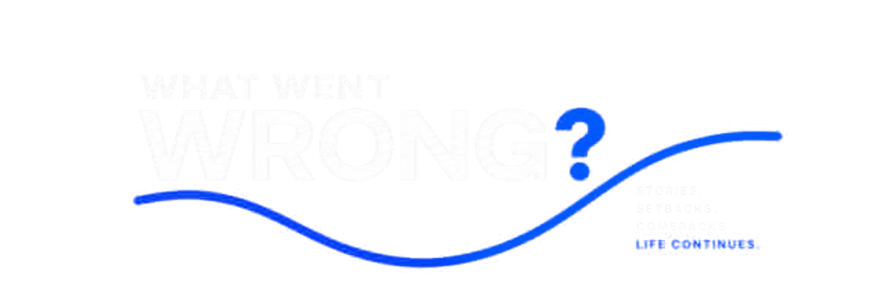 What Went Wrong? Stories. Setbacks. Comebacks. Life continues.